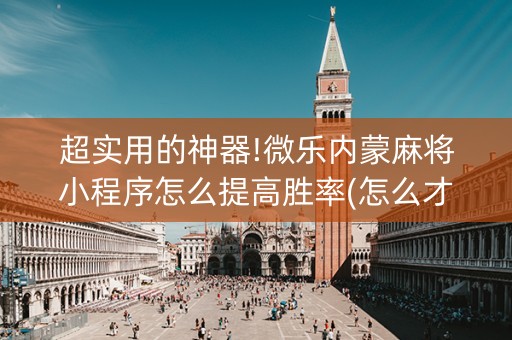 超实用的神器!微乐内蒙麻将小程序怎么提高胜率(怎么才可以赢)