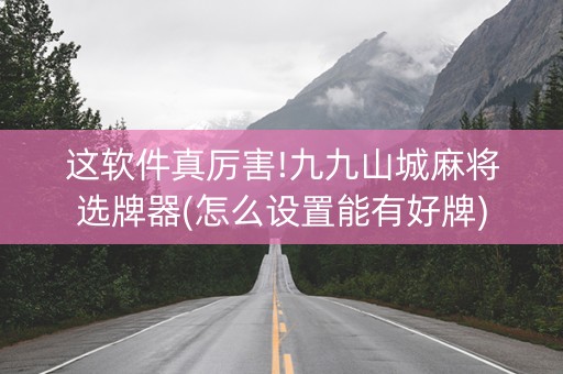 这软件真厉害!九九山城麻将选牌器(怎么设置能有好牌)