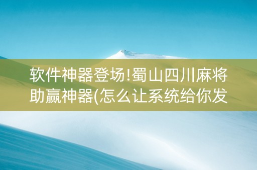 软件神器登场!蜀山四川麻将助赢神器(怎么让系统给你发好牌)