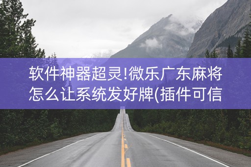 软件神器超灵!微乐广东麻将怎么让系统发好牌(插件可信吗)