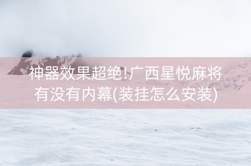 神器效果超绝!广西星悦麻将有没有内幕(装挂怎么安装)