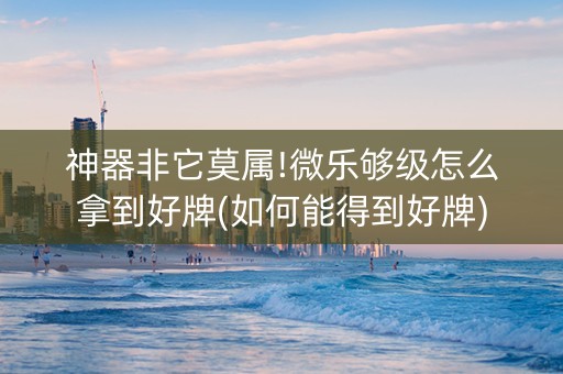 神器非它莫属!微乐够级怎么拿到好牌(如何能得到好牌)
