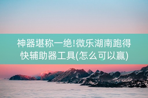 神器堪称一绝!微乐湖南跑得快辅助器工具(怎么可以赢)