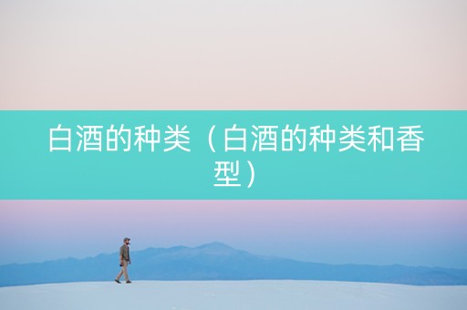 白酒的种类（白酒的种类和香型）