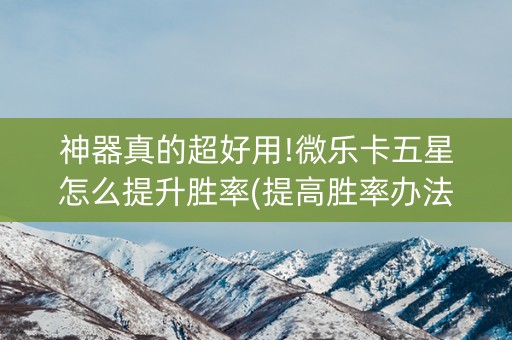 神器真的超好用!微乐卡五星怎么提升胜率(提高胜率办法)