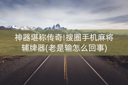 神器堪称传奇!搜圈手机麻将辅牌器(老是输怎么回事)