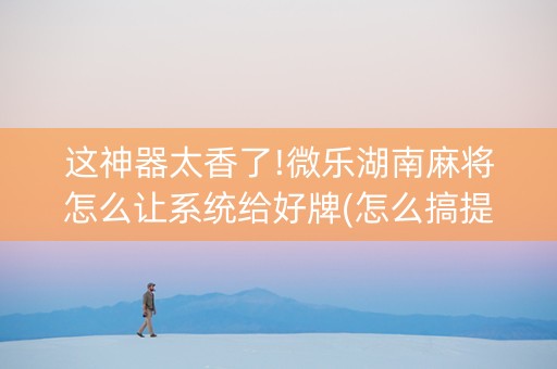 这神器太香了!微乐湖南麻将怎么让系统给好牌(怎么搞提高胜率)