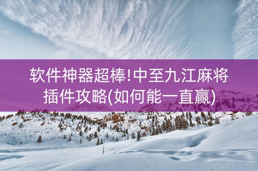 软件神器超棒!中至九江麻将插件攻略(如何能一直赢)