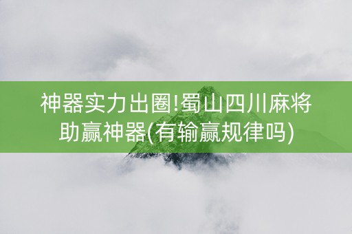 神器实力出圈!蜀山四川麻将助赢神器(有输赢规律吗)