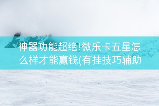神器功能超绝!微乐卡五星怎么样才能赢钱(有挂技巧辅助器)