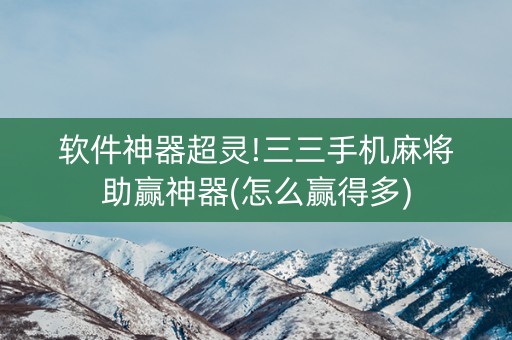 软件神器超灵!三三手机麻将助赢神器(怎么赢得多)