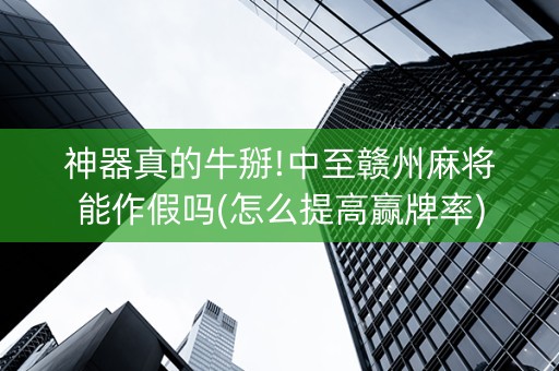 神器真的牛掰!中至赣州麻将能作假吗(怎么提高赢牌率)