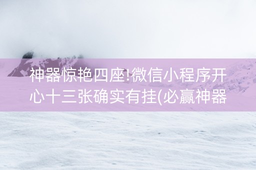 神器惊艳四座!微信小程序开心十三张确实有挂(必赢神器免费安装)