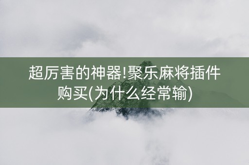超厉害的神器!聚乐麻将插件购买(为什么经常输)