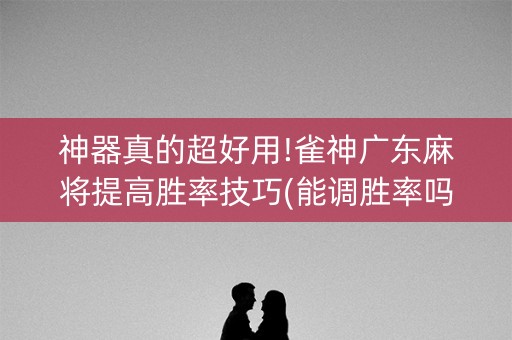 神器真的超好用!雀神广东麻将提高胜率技巧(能调胜率吗)