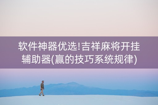 软件神器优选!吉祥麻将开挂辅助器(赢的技巧系统规律)