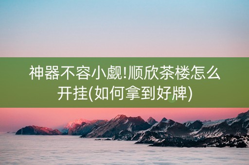 神器不容小觑!顺欣茶楼怎么开挂(如何拿到好牌)