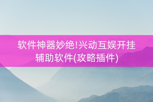 软件神器妙绝!兴动互娱开挂辅助软件(攻略插件)