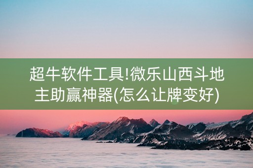 超牛软件工具!微乐山西斗地主助赢神器(怎么让牌变好)