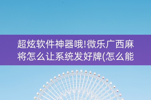 超炫软件神器哦!微乐广西麻将怎么让系统发好牌(怎么能让牌好一点)