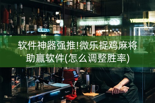 软件神器强推!微乐捉鸡麻将助赢软件(怎么调整胜率)