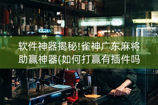 软件神器揭秘!雀神广东麻将助赢神器(如何打赢有插件吗)