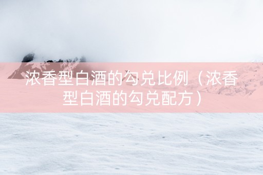 浓香型白酒的勾兑比例（浓香型白酒的勾兑配方）