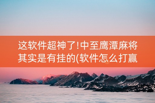 这软件超神了!中至鹰潭麻将其实是有挂的(软件怎么打赢)
