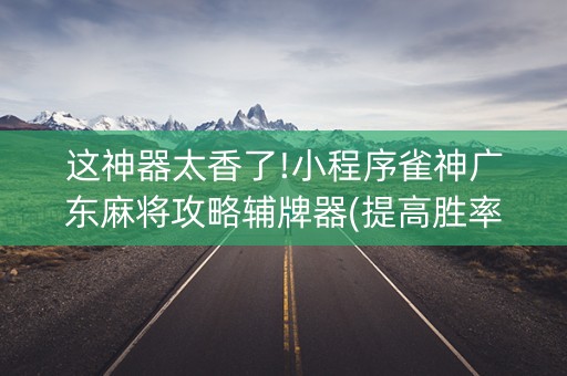 这神器太香了!小程序雀神广东麻将攻略辅牌器(提高胜率的方法)