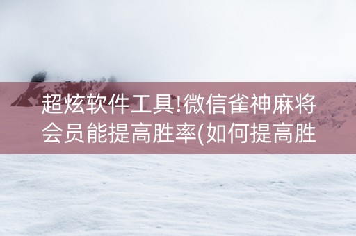 超炫软件工具!微信雀神麻将会员能提高胜率(如何提高胜率)