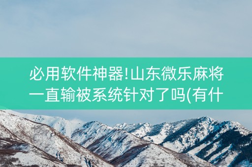 必用软件神器!山东微乐麻将一直输被系统针对了吗(有什么诀窍)