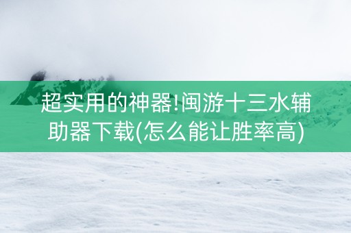 超实用的神器!闽游十三水辅助器下载(怎么能让胜率高)