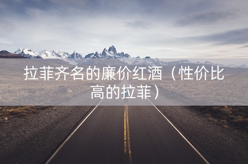 拉菲齐名的廉价红酒（性价比高的拉菲）