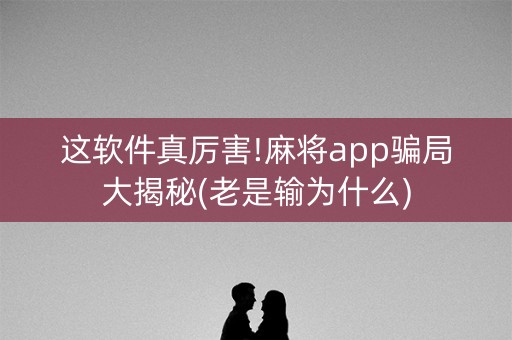 这软件真厉害!麻将app骗局大揭秘(老是输为什么)