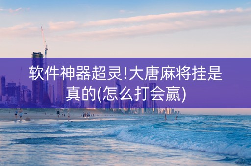 软件神器超灵!大唐麻将挂是真的(怎么打会赢)