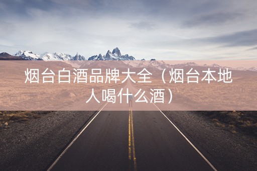 烟台白酒品牌大全（烟台本地人喝什么酒）