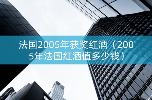 法国2005年获奖红酒（2005年法国红酒值多少钱）