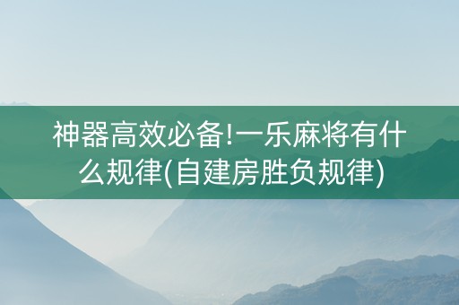 神器高效必备!一乐麻将有什么规律(自建房胜负规律)