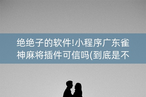 绝绝子的软件!小程序广东雀神麻将插件可信吗(到底是不是有挂)