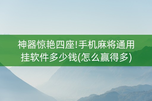 神器惊艳四座!手机麻将通用挂软件多少钱(怎么赢得多)