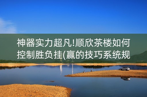 神器实力超凡!顺欣茶楼如何控制胜负挂(赢的技巧系统规律)
