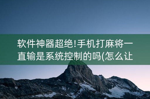 软件神器超绝!手机打麻将一直输是系统控制的吗(怎么让牌更好)