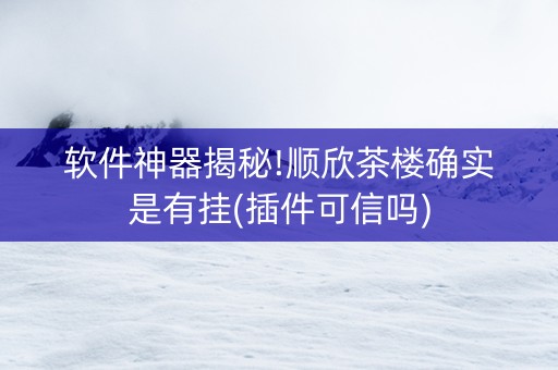软件神器揭秘!顺欣茶楼确实是有挂(插件可信吗)