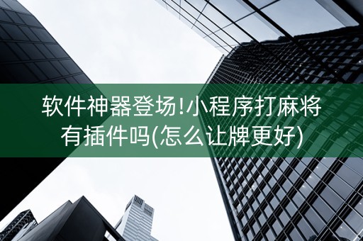 软件神器登场!小程序打麻将有插件吗(怎么让牌更好)