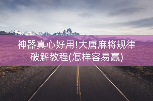 神器真心好用!大唐麻将规律破解教程(怎样容易赢)