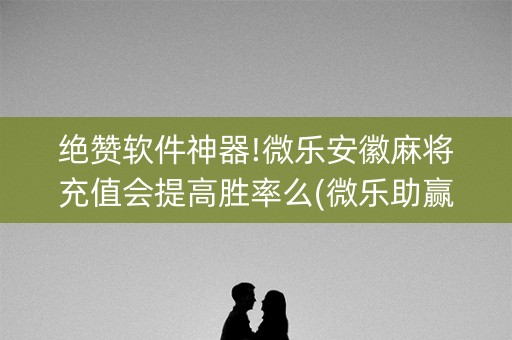绝赞软件神器!微乐安徽麻将充值会提高胜率么(微乐助赢神器)