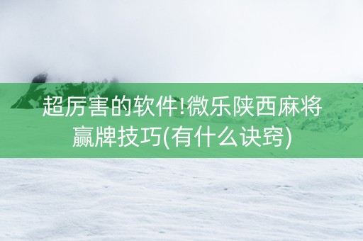 超厉害的软件!微乐陕西麻将赢牌技巧(有什么诀窍)
