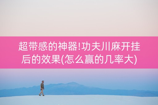 超带感的神器!功夫川麻开挂后的效果(怎么赢的几率大)