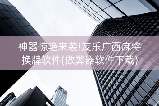 神器惊艳来袭!友乐广西麻将换牌软件(做弊器软件下载)