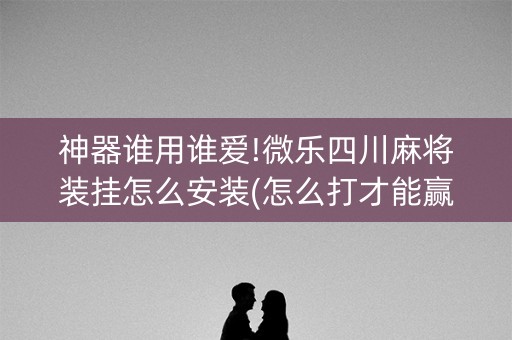 神器谁用谁爱!微乐四川麻将装挂怎么安装(怎么打才能赢)